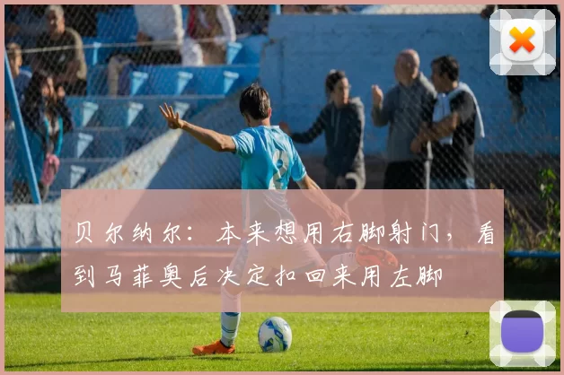 贝尔纳尔：本来想用右脚射门，看到马菲奥后决定扣回来用左脚