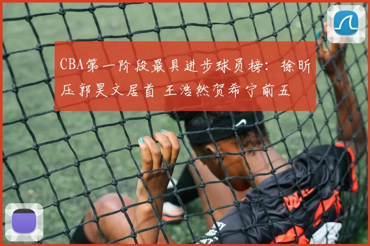 CBA第一阶段最具进步球员榜：徐昕压郭昊文居首 王浩然贺希宁前五