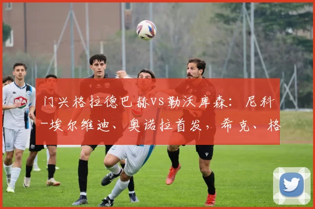 门兴格拉德巴赫vs勒沃库森：尼科-埃尔维迪、奥诺拉首发，希克、格里马尔多出战