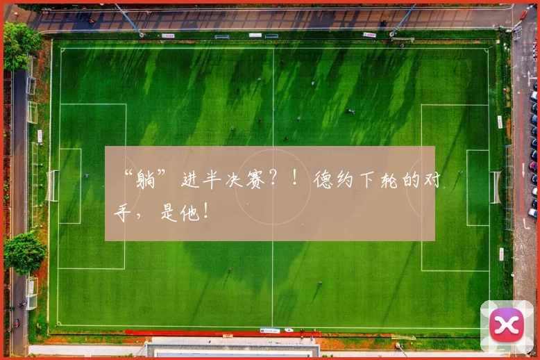 “躺”进半决赛？！德约下轮的对手，是他！